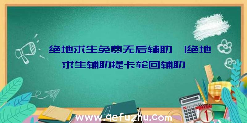 「绝地求生免费无后辅助」|绝地求生辅助提卡轮回辅助